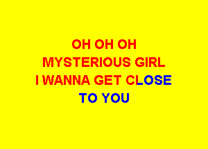 OH OH OH
MYSTERIOUS GIRL
IWANNA GET CLOSE
TO YOU