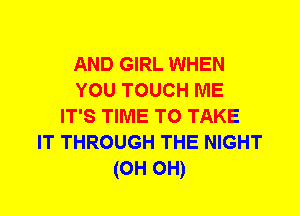 AND GIRL WHEN
YOU TOUCH ME
IT'S TIME TO TAKE
IT THROUGH THE NIGHT
(0H 0H)
