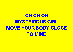 0H 0H 0H
MYSTERIOUS GIRL
MOVE YOUR BODY CLOSE
TO MINE