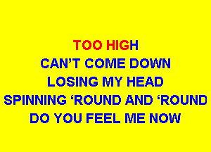 T00 HIGH
CANT COME DOWN
LOSING MY HEAD
SPINNING ROUND AND ROUND
DO YOU FEEL ME NOW