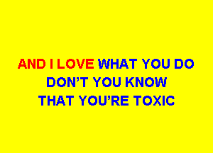 AND I LOVE WHAT YOU DO
DOWT YOU KNOW
THAT YOWRE TOXIC