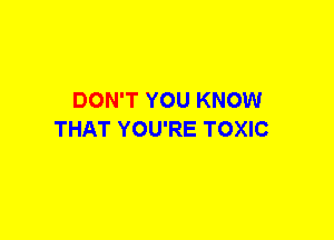 DON'T YOU KNOW
THAT YOU'RE TOXIC