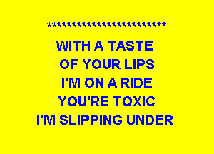 xxxxxxxxxxxxxxxxxxmmm

WITH A TASTE
OF YOUR LIPS
I'M ON A RIDE
YOU'RE TOXIC
I'M SLIPPING UNDER