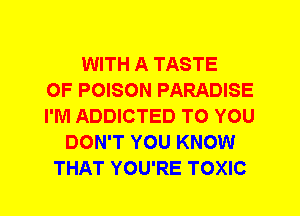 WITH A TASTE
OF POISON PARADISE
I'M ADDICTED TO YOU
DON'T YOU KNOW
THAT YOU'RE TOXIC