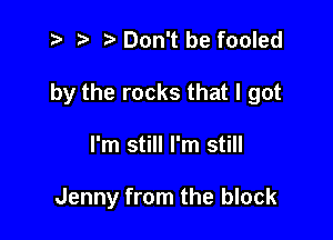 t? r) Don't be fooled

by the rocks that I got

I'm still I'm still

Jenny from the block