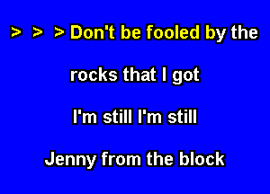 z? Don't be fooled by the
rocks that I got

I'm still I'm still

Jenny from the block
