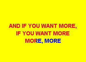 AND IF YOU WANT MORE,
IF YOU WANT MORE
MORE, MORE