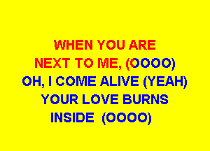 WHEN YOU ARE
NEXT TO ME, (0000)
OH, I COME ALIVE (YEAH)
YOUR LOVE BURNS
INSIDE (0000)