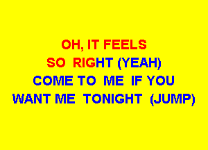 0H, IT FEELS
SO RIGHT (YEAH)
COME TO ME IF YOU
WANT ME TONIGHT (JUMP)