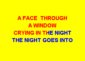 A FACE THROUGH
A WINDOW
CRYING IN THE NIGHT
THE NIGHT GOES INTO