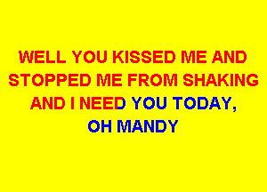 WELL YOU KISSED ME AND
STOPPED ME FROM SHAKING
AND I NEED YOU TODAY,
0H MANDY