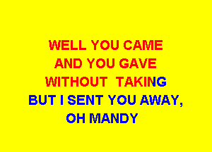 WELL YOU CAME
AND YOU GAVE
WITHOUT TAKING
BUT I SENT YOU AWAY,
0H MANDY
