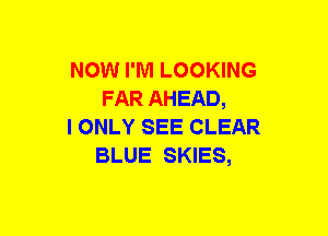 NOW I'M LOOKING
FAR AHEAD,

I ONLY SEE CLEAR
BLUE SKIES,