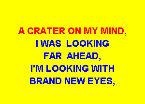 A CRATER ON MY MIND,
I WAS LOOKING
FAR AHEAD,

I'M LOOKING WITH
BRAND NEW EYES,