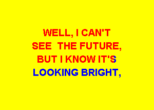 WELL, I CAN'T
SEE THE FUTURE,
BUT I KNOW IT'S
LOOKING BRIGHT,