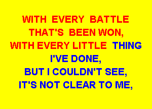 WITH EVERY BATTLE
THAT'S BEEN WON,
WITH EVERY LITTLE THING
I'VE DONE,

BUT I COULDN'T SEE,
IT'S NOT CLEAR TO ME,
