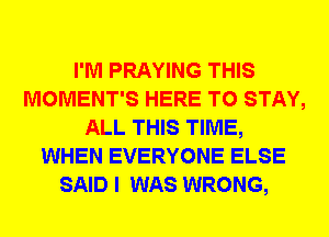 I'M PRAYING THIS
MOMENT'S HERE TO STAY,
ALL THIS TIME,
WHEN EVERYONE ELSE
SAID I WAS WRONG,