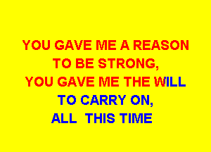 YOU GAVE ME A REASON
TO BE STRONG,
YOU GAVE ME THE WILL
TO CARRY ON,

ALL THIS TIME