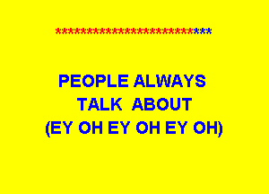 xxxxxxxxxxxxxxxxmmtttm

PEOPLE ALWAYS
TALK ABOUT
(EY OH EY OH EY OH)