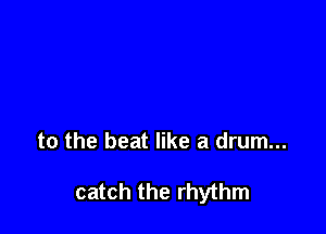 to the beat like a drum...

catch the rhythm