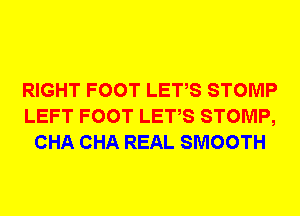 RIGHT FOOT LETS STOMP
LEFT FOOT LETS STOMP,
CHA CHA REAL SMOOTH