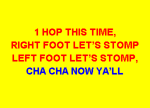 1 HOP THIS TIME,
RIGHT FOOT LETS STOMP
LEFT FOOT LETS STOMP,

CHA CHA NOW YNLL