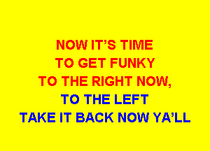 NOW ITS TIME
TO GET FUNKY
TO THE RIGHT NOW,
TO THE LEFT
TAKE IT BACK NOW YNLL