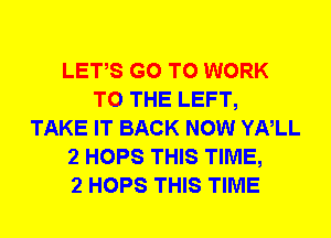 LETS GO TO WORK
TO THE LEFT,
TAKE IT BACK NOW YNLL
2 HOPS THIS TIME,

2 HOPS THIS TIME