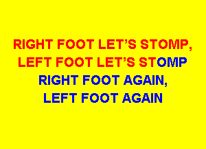 RIGHT FOOT LETS STOMP,
LEFT FOOT LETS STOMP
RIGHT FOOT AGAIN,
LEFT FOOT AGAIN
