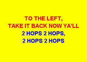 TO THE LEFT,
TAKE IT BACK NOW YNLL
2 HOPS 2 HOPS,

2 HOPS 2 HOPS