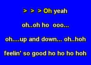 i? n, Oh yeah

oh..oh ho ooo...

oh....up and down... oh..hoh

feelin' so good ho ho ho hoh