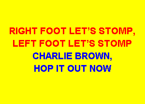RIGHT FOOT LETS STOMP,
LEFT FOOT LETS STOMP
CHARLIE BROWN,

HOP IT OUT NOW
