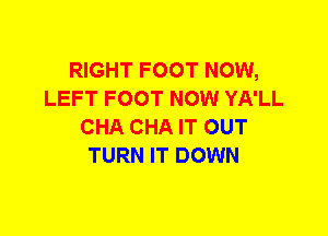 RIGHT FOOT NOW,
LEFT FOOT NOW YA'LL
CHA CHA IT OUT
TURN IT DOWN