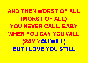 AND THEN WORST OF ALL
(WORST OF ALL)
YOU NEVER CALL, BABY
WHEN YOU SAY YOU WILL
(SAY YOU WILL)
BUT I LOVE YOU STILL
