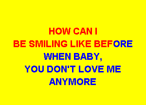 HOW CAN I
BE SMILING LIKE BEFORE
WHEN BABY,
YOU DON'T LOVE ME
ANYMORE