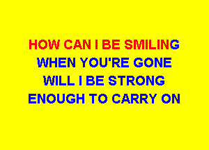 HOW CAN I BE SMILING
WHEN YOU'RE GONE
WILL I BE STRONG
ENOUGH TO CARRY 0N