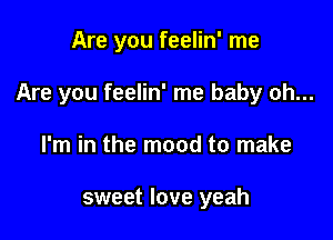 Are you feelin' me

Are you feelin' me baby oh...

I'm in the mood to make

sweet love yeah