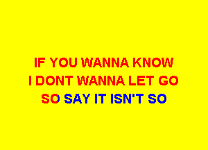 IF YOU WANNA KNOW
I DONT WANNA LET G0
SO SAY IT ISN'T SO