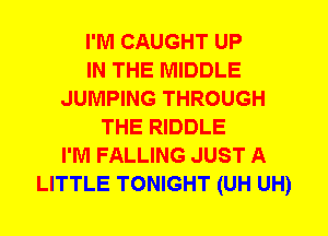 I'M CAUGHT UP
IN THE MIDDLE
JUMPING THROUGH
THE RIDDLE
I'M FALLING JUST A
LITTLE TONIGHT (UH UH)