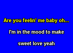 Are you feelin' me baby oh...

I'm in the mood to make

sweet love yeah
