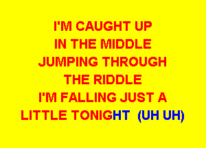 I'M CAUGHT UP
IN THE MIDDLE
JUMPING THROUGH
THE RIDDLE
I'M FALLING JUST A
LITTLE TONIGHT (UH UH)