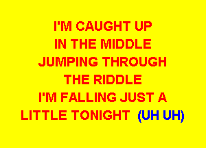 I'M CAUGHT UP
IN THE MIDDLE
JUMPING THROUGH
THE RIDDLE
I'M FALLING JUST A
LITTLE TONIGHT (UH UH)