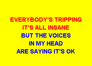 EVERYBODY'S TRIPPING
IT'S ALL INSANE
BUT THE VOICES

IN MY HEAD
ARE SAYING IT'S 0K