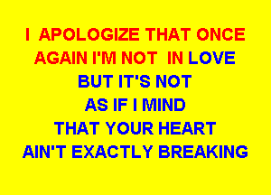 I APOLOGIZE THAT ONCE
AGAIN I'M NOT IN LOVE
BUT IT'S NOT
AS IF I MIND
THAT YOUR HEART
AIN'T EXACTLY BREAKING