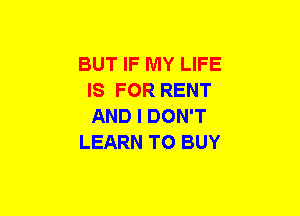 BUT IF MY LIFE
IS FOR RENT
AND I DON'T

LEARN TO BUY