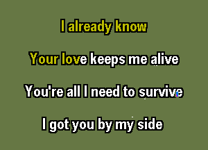 I already know
Your love keeps me alive

You're all I need to survive

I got you by my side