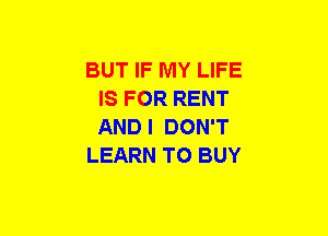 BUT IF MY LIFE
IS FOR RENT
AND I DON'T

LEARN TO BUY