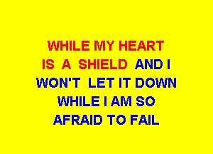 WHILE MY HEART
IS A SHIELD AND I
WON'T LET IT DOWN
WHILE I AM SO
AFRAID TO FAIL