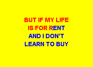 BUT IF MY LIFE
IS FOR RENT
AND I DON'T

LEARN TO BUY