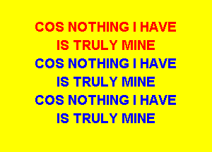 COS NOTHING I HAVE
IS TRULY MINE
COS NOTHING I HAVE
IS TRULY MINE
COS NOTHING I HAVE
IS TRULY MINE